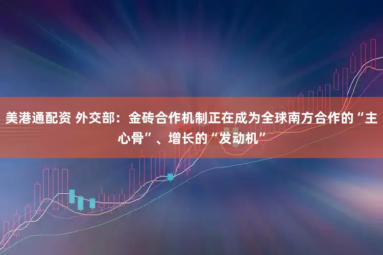 美港通配资 外交部：金砖合作机制正在成为全球南方合作的“主心骨”、增长的“发动机”