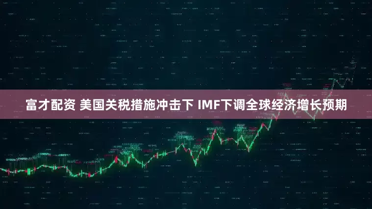 富才配资 美国关税措施冲击下 IMF下调全球经济增长预期