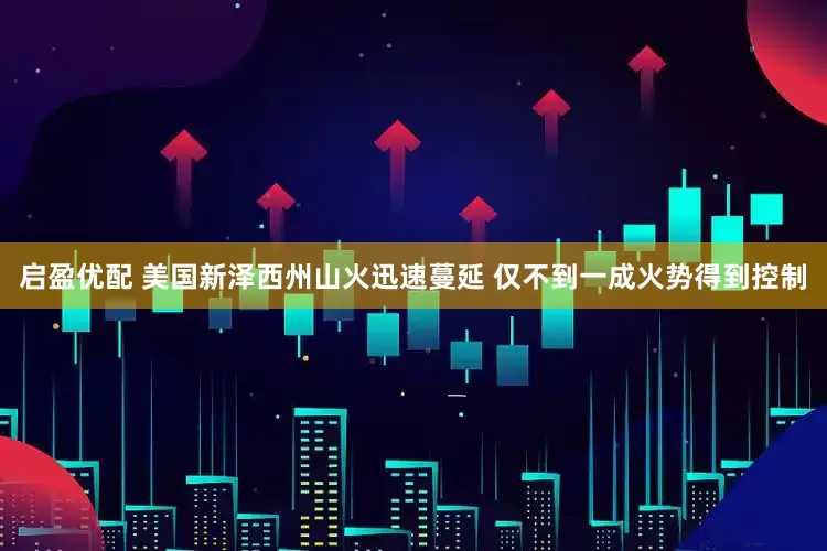 启盈优配 美国新泽西州山火迅速蔓延 仅不到一成火势得到控制