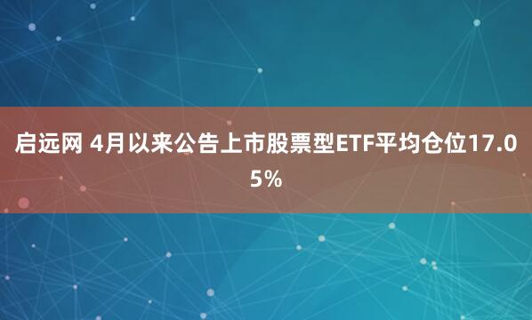 启远网 4月以来公告上市股票型ETF平均仓位17.05%