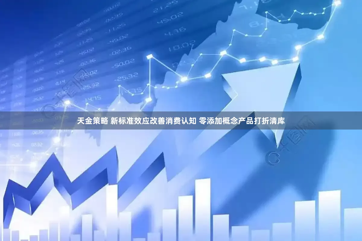 天金策略 新标准效应改善消费认知 零添加概念产品打折清库