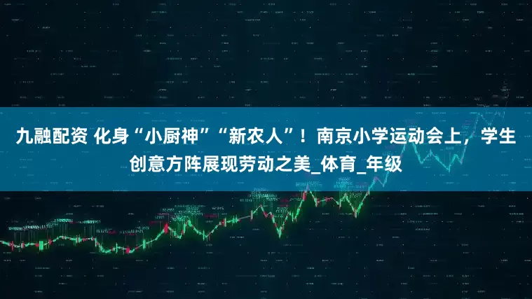 九融配资 化身“小厨神”“新农人”！南京小学运动会上，学生创意方阵展现劳动之美_体育_年级