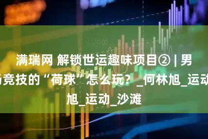 满瑞网 解锁世运趣味项目② | 男女同场竞技的“荷球”怎么玩？_何林旭_运动_沙滩