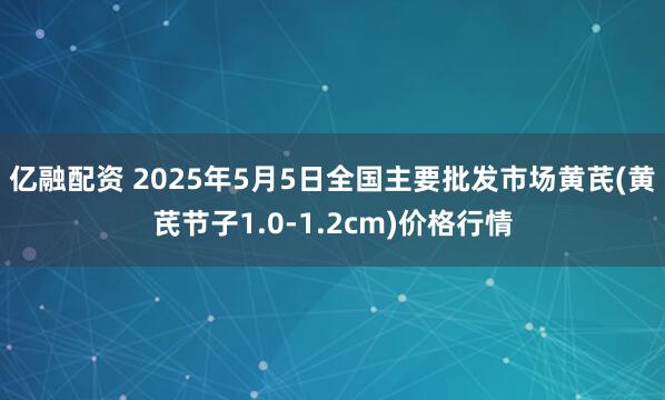 亿融配资 2025年5月5日全国主要批发市场黄芪(黄芪节子1.0-1.2cm)价格行情