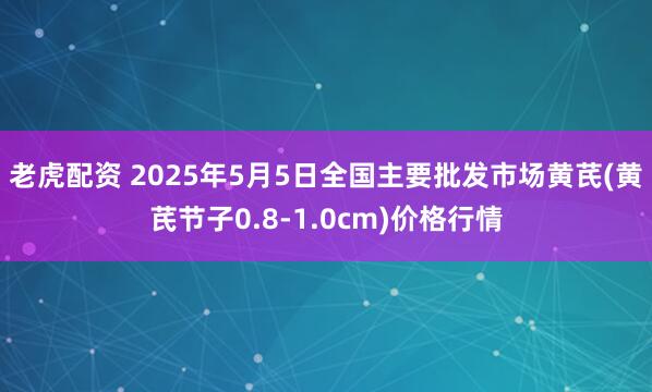 老虎配资 2025年5月5日全国主要批发市场黄芪(黄芪节子0.8-1.0cm)价格行情