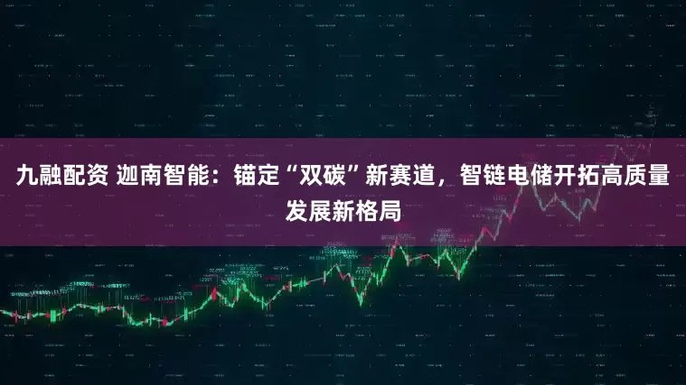 九融配资 迦南智能：锚定“双碳”新赛道，智链电储开拓高质量发展新格局