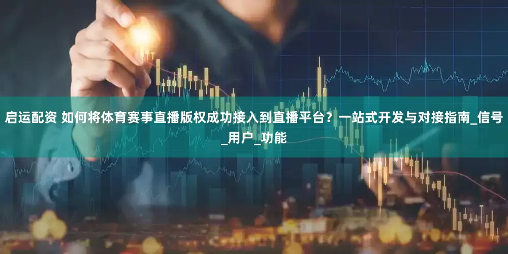 启运配资 如何将体育赛事直播版权成功接入到直播平台？一站式开发与对接指南_信号_用户_功能
