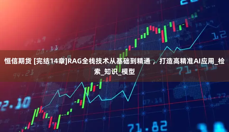 恒信期货 [完结14章]RAG全栈技术从基础到精通 ，打造高精准AI应用_检索_知识_模型
