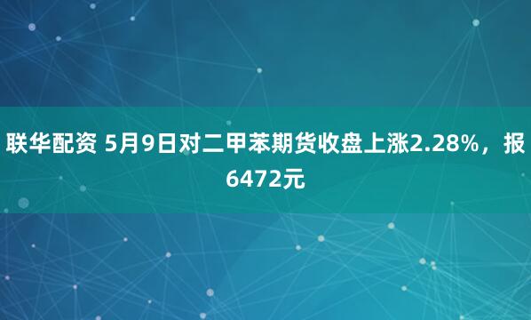 联华配资 5月9日对二甲苯期货收盘上涨2.28%，报6472元