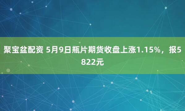 聚宝盆配资 5月9日瓶片期货收盘上涨1.15%，报5822元
