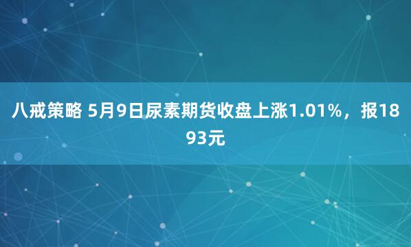 八戒策略 5月9日尿素期货收盘上涨1.01%，报1893元