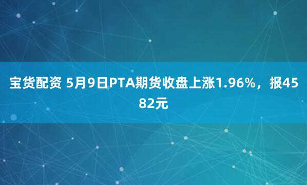宝货配资 5月9日PTA期货收盘上涨1.96%，报4582元