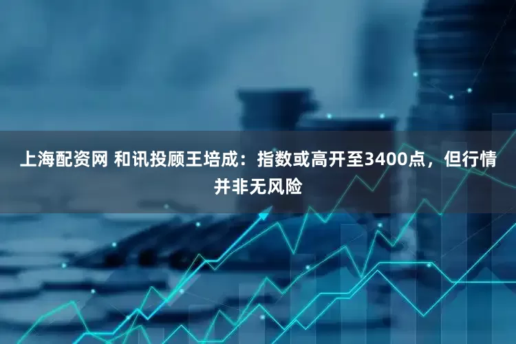 上海配资网 和讯投顾王培成：指数或高开至3400点，但行情并非无风险