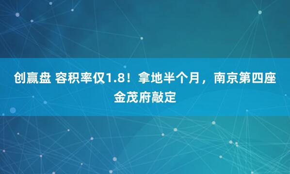 创赢盘 容积率仅1.8！拿地半个月，南京第四座金茂府敲定