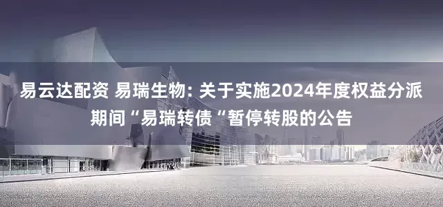 易云达配资 易瑞生物: 关于实施2024年度权益分派期间“易瑞转债“暂停转股的公告