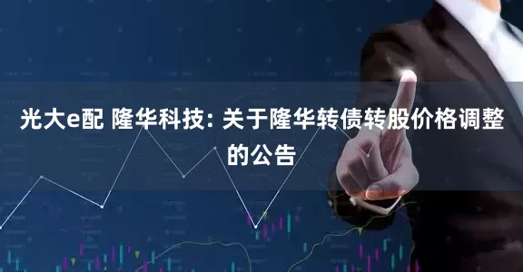 光大e配 隆华科技: 关于隆华转债转股价格调整的公告