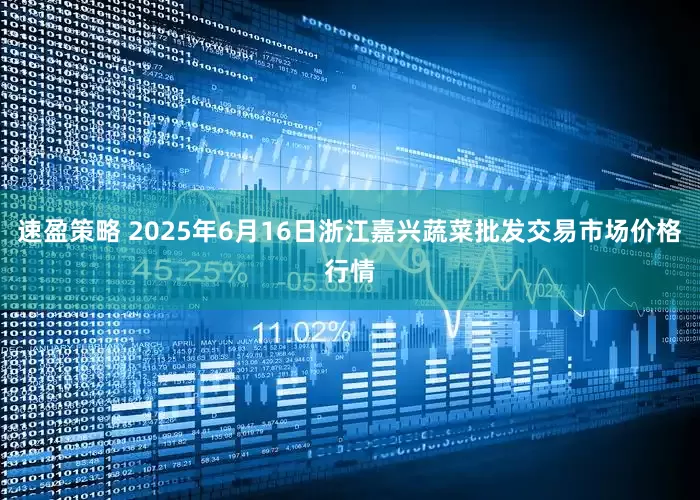 速盈策略 2025年6月16日浙江嘉兴蔬菜批发交易市场价格行情