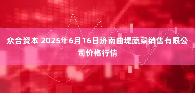 众合资本 2025年6月16日济南曲堤蔬菜销售有限公司价格行情