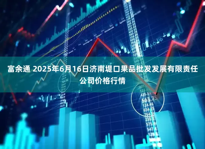 富余通 2025年6月16日济南堤口果品批发发展有限责任公司价格行情