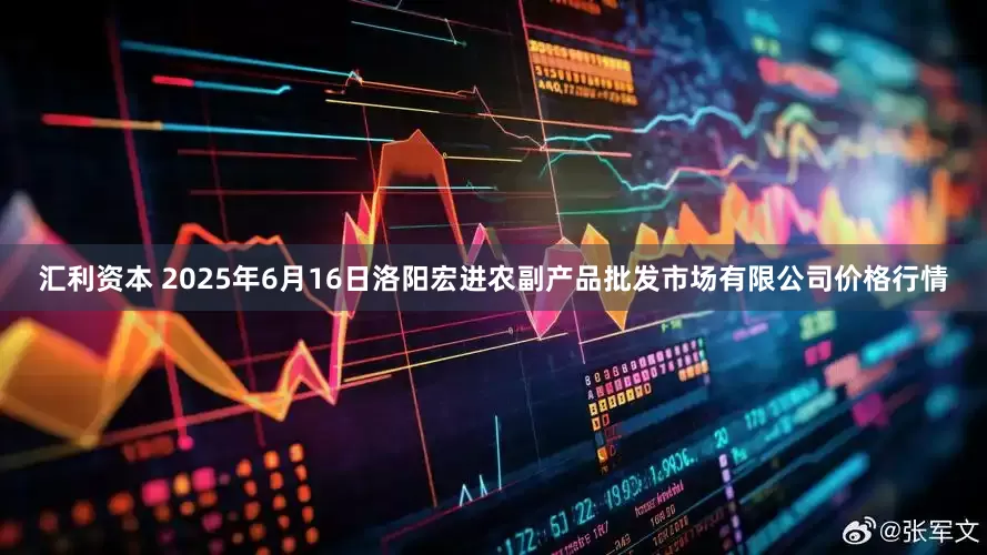 汇利资本 2025年6月16日洛阳宏进农副产品批发市场有限公司价格行情