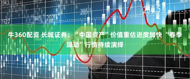 牛360配资 长城证券：“中国资产”价值重估进度加快 “春季躁动”行情持续演绎