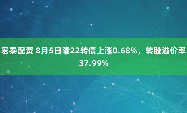 宏泰配资 8月5日隆22转债上涨0.68%，转股溢价率37.99%