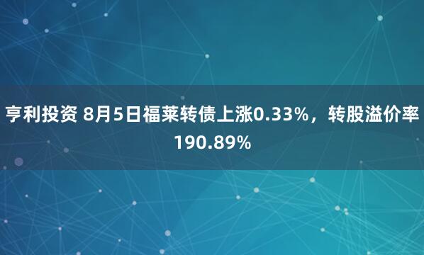 亨利投资 8月5日福莱转债上涨0.33%，转股溢价率190.89%