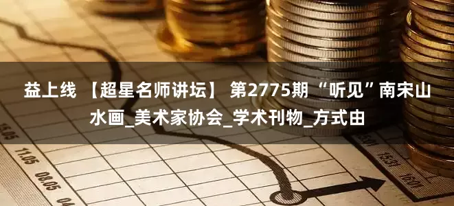 益上线 【超星名师讲坛】 第2775期 “听见”南宋山水画_美术家协会_学术刊物_方式由