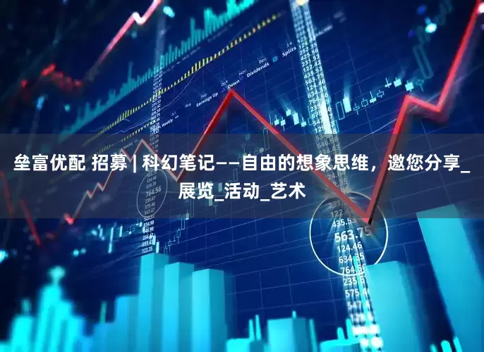 垒富优配 招募 | 科幻笔记——自由的想象思维，邀您分享_展览_活动_艺术