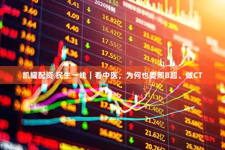 凯耀配资 民生一线｜看中医，为何也要照B超、做CT