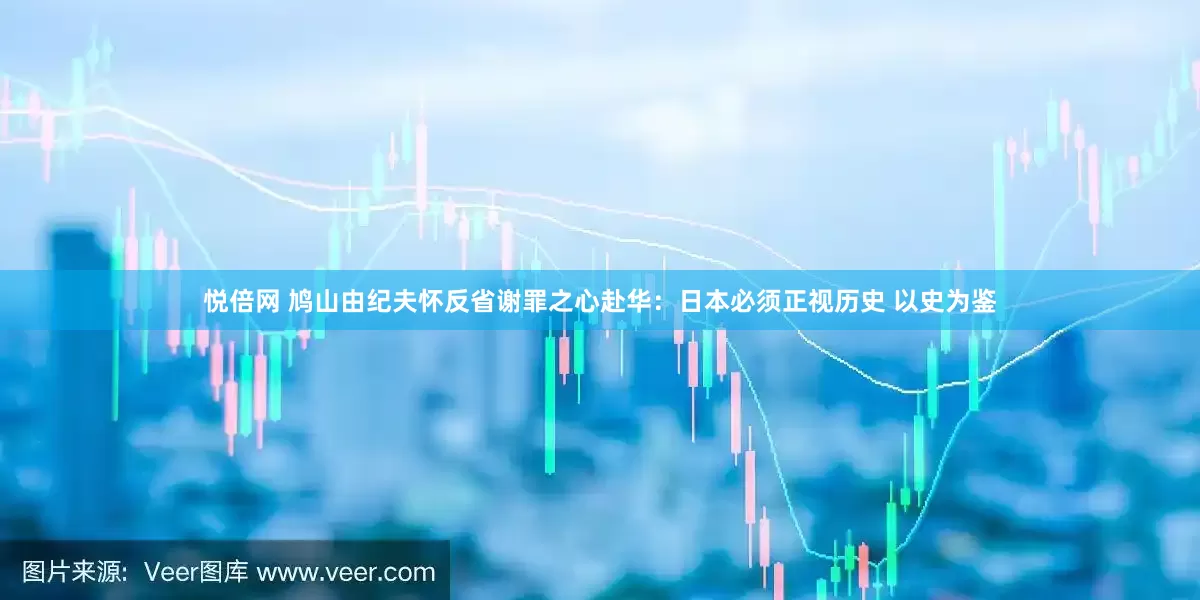 悦倍网 鸠山由纪夫怀反省谢罪之心赴华：日本必须正视历史 以史为鉴
