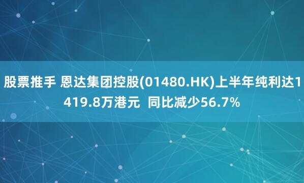 股票推手 恩达集团控股(01480.HK)上半年纯利达1419.8万港元  同比减少56.7%