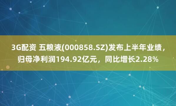 3G配资 五粮液(000858.SZ)发布上半年业绩，归母净利润194.92亿元，同比增长2.28%