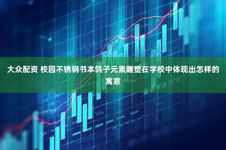 大众配资 校园不锈钢书本鸽子元素雕塑在学校中体现出怎样的寓意