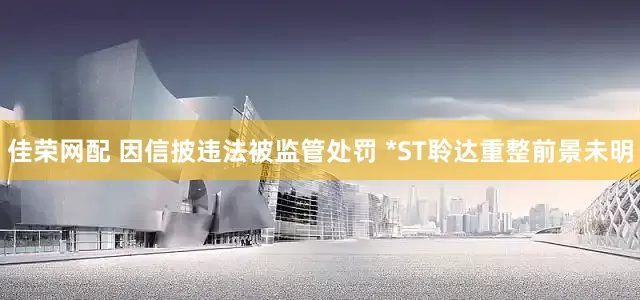 佳荣网配 因信披违法被监管处罚 *ST聆达重整前景未明