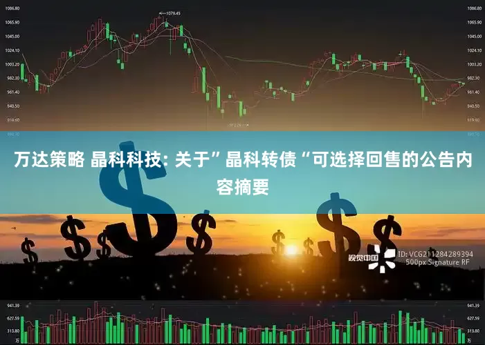 万达策略 晶科科技: 关于”晶科转债“可选择回售的公告内容摘要