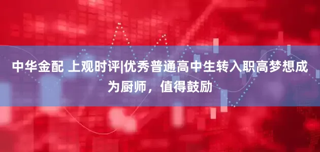 中华金配 上观时评|优秀普通高中生转入职高梦想成为厨师，值得鼓励