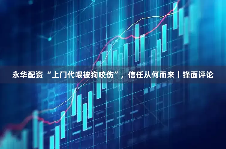 永华配资 “上门代喂被狗咬伤”，信任从何而来丨锋面评论