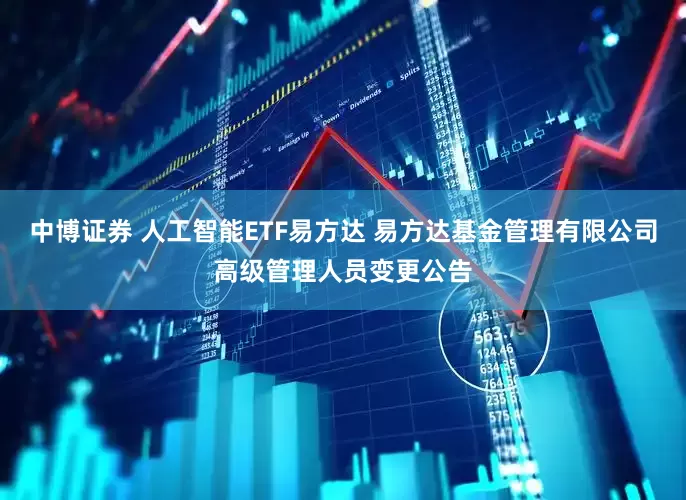 中博证券 人工智能ETF易方达 易方达基金管理有限公司高级管理人员变更公告