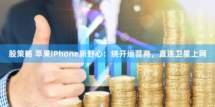 股策略 苹果iPhone新野心：绕开运营商，直连卫星上网