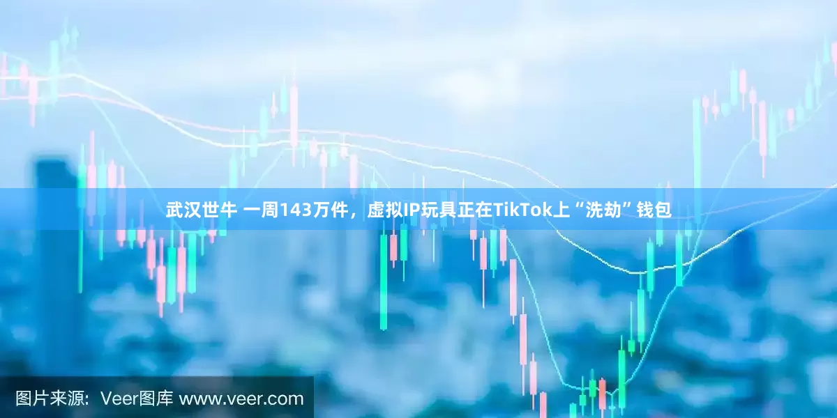 武汉世牛 一周143万件，虚拟IP玩具正在TikTok上“洗劫”钱包