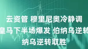 云资管 穆里尼奥冷静调安排皇马下半场爆发 伯纳乌逆转取胜