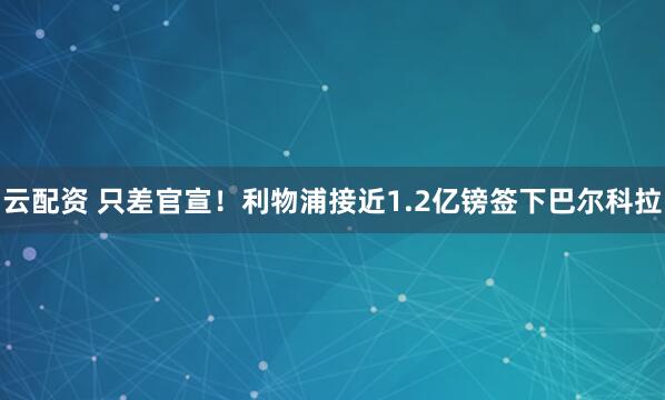 云配资 只差官宣！利物浦接近1.2亿镑签下巴尔科拉