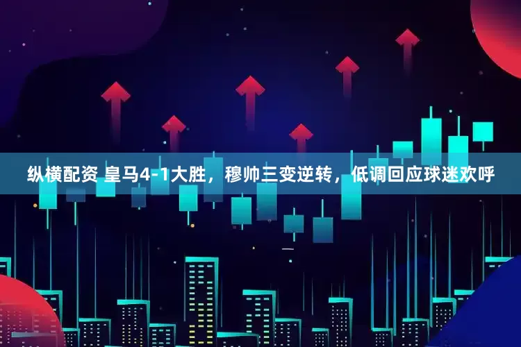纵横配资 皇马4-1大胜，穆帅三变逆转，低调回应球迷欢呼